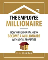 El empleado millonario: Cómo utilizar su trabajo diario para hacerse millonario con propiedades de alquiler - The Employee Millionaire: How to Use Your Day Job to Become a Millionaire with Rental Properties