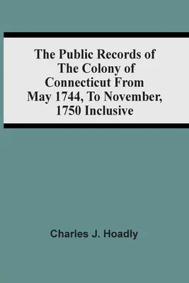 Los registros públicos de la colonia de Connecticut desde mayo de 1744 hasta noviembre de 1750 inclusive - The Public Records Of The Colony Of Connecticut From May 1744, To November, 1750 Inclusive