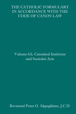 El Formulario Católico según el Código de Derecho Canónico: Volumen 6A: Actas de Institutos y Sociedades Canónicas - The Catholic Formulary in Accordance with the Code of Canon Law: Volume 6A: Canonical Institutes and Societies Acts