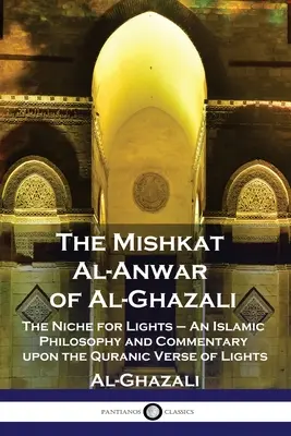 El Mishkat Al-Anwar de Al-Ghazali: El nicho de las luces - Filosofía islámica y comentario sobre el versículo coránico de las luces - The Mishkat Al-Anwar of Al-Ghazali: The Niche for Lights - An Islamic Philosophy and Commentary upon the Quranic Verse of Lights
