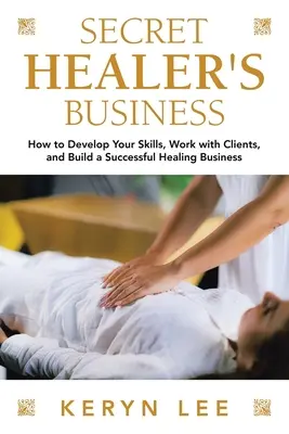 Secret Healer's Business: Cómo desarrollar sus habilidades, trabajar con clientes y construir un negocio de sanación exitoso - Secret Healer's Business: How to Develop Your Skills, Work with Clients, and Build a Successful Healing Business