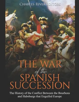 La Guerra de Sucesión española: La historia del conflicto entre los Borbones y los Habsburgo que asoló Europa - The War of the Spanish Succession: The History of the Conflict Between the Bourbons and Habsburgs that Engulfed Europe