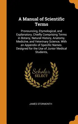 Manual de términos científicos: Pronunciación, Etimología y Explicación, Comprendiendo Principalmente Términos de Botánica, Historia Natural, Anatomía, Medicina y Ciencia. - A Manual of Scientific Terms: Pronouncing, Etymological, and Explanatory, Chiefly Comprising Terms in Botany, Natural History, Anatomy, Medicine, an