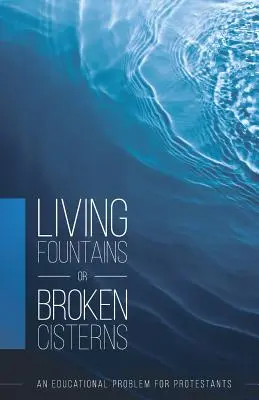 Fuentes vivas o cisternas rotas: Un problema educativo para los protestantes - Living Fountains or Broken Cisterns: An Educational Problem for Protestants
