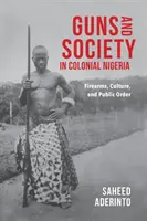 Guns and Society in Colonial Nigeria: Armas de fuego, cultura y orden público - Guns and Society in Colonial Nigeria: Firearms, Culture, and Public Order