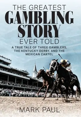 La mejor historia jamás contada sobre el juego: La historia real de tres jugadores, el Derby de Kentucky y el cártel mexicano - The Greatest Gambling Story Ever Told: A True Tale of Three Gamblers, the Kentucky Derby, and the Mexican Cartel