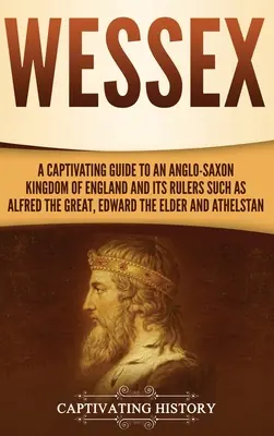 Wessex: Una guía cautivadora de un reino anglosajón de Inglaterra y sus gobernantes, como Alfredo el Grande, Eduardo el Viejo, an - Wessex: A Captivating Guide to an Anglo-Saxon Kingdom of England and Its Rulers Such as Alfred the Great, Edward the Elder, an