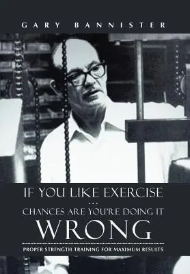 Si te gusta el ejercicio... Lo más probable es que lo esté haciendo mal: Entrenamiento de fuerza adecuado para obtener los máximos resultados - If You Like Exercise ... Chances Are You're Doing It Wrong: Proper Strength Training for Maximum Results