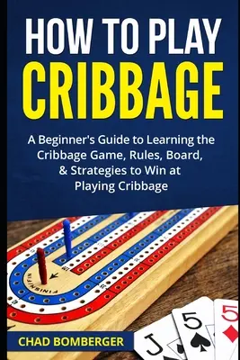 Cómo jugar al Cribbage: Guía para principiantes para aprender el juego del Cribbage, reglas, tablero y estrategias para ganar jugando al Cribbage - How to Play Cribbage: A Beginner's Guide to Learning the Cribbage Game, Rules, Board, & Strategies to Win at Playing Cribbage