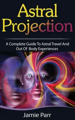 Proyección Astral: Una Guía Completa para el Viaje Astral y las Experiencias Fuera del Cuerpo - Astral Projection: A Complete Guide to Astral Travel and Out of Body Experiences