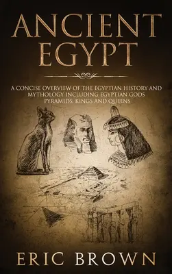 El antiguo Egipto: Una visión concisa de la historia y la mitología egipcias, incluidos los dioses, las pirámides, los reyes y las reinas de Egipto. - Ancient Egypt: A Concise Overview of the Egyptian History and Mythology Including the Egyptian Gods, Pyramids, Kings and Queens