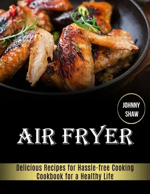 Air Fryer: Libro de cocina para una vida sana (Recetas deliciosas para cocinar sin complicaciones) - Air Fryer: Cookbook for a Healthy Life (Delicious Recipes for Hassle-free Cooking)