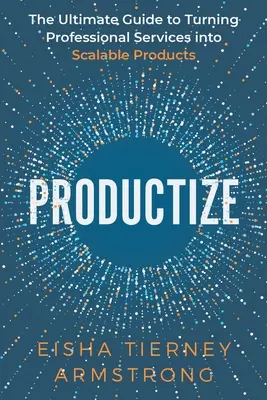 Productizar: La guía definitiva para convertir servicios profesionales en productos escalables - Productize: The Ultimate Guide to Turning Professional Services into Scalable Products