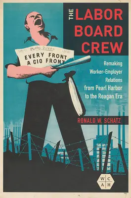 La tripulación de la Junta Laboral: La reconstrucción de las relaciones obrero-patronales desde Pearl Harbor hasta la era Reagan - The Labor Board Crew: Remaking Worker-Employer Relations from Pearl Harbor to the Reagan Era