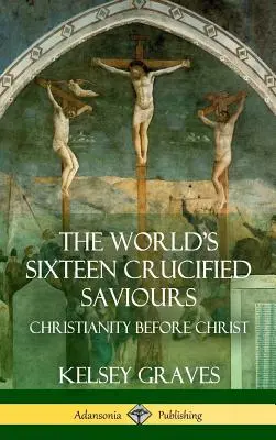 Los dieciséis salvadores crucificados del mundo: El cristianismo antes de Cristo (tapa dura) - The World's Sixteen Crucified Saviours: Christianity Before Christ (Hardcover)
