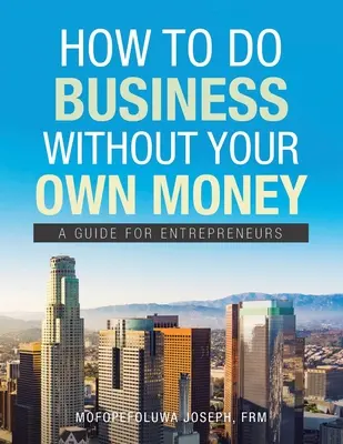 Cómo hacer negocios sin dinero propio: Guía para emprendedores - How to Do Business Without Your Own Money: A Guide for Entrepreneurs