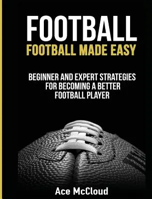 Fútbol americano: Football Made Easy: Estrategias para principiantes y expertos para convertirse en un mejor jugador de fútbol - Football: Football Made Easy: Beginner and Expert Strategies For Becoming A Better Football Player