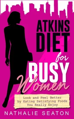 Dieta Atkins para mujeres ocupadas: Luzca y Siéntase Mejor Comiendo Alimentos Satisfactorios Que Realmente Disfrute - Atkins Diet for Busy Women: Look and Feel Better by Eating Satisfying Foods You Really Enjoy