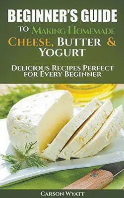 Guía para principiantes para hacer queso, mantequilla y yogur caseros: Recetas deliciosas perfectas para todos los principiantes - Beginners Guide to Making Homemade Cheese, Butter & Yogurt: Delicious Recipes Perfect for Every Beginner!