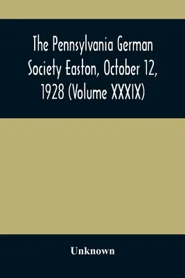 La Sociedad Alemana de Pensilvania Easton, 12 de octubre de 1928 (Volumen XXXIX) - The Pennsylvania German Society Easton, October 12, 1928 (Volume XXXIX)