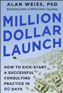 El lanzamiento del millón de dólares: Cómo poner en marcha una consultoría de éxito en 90 días - Million Dollar Launch: How to Kick-Start a Successful Consulting Practice in 90 Days