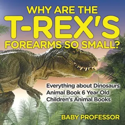 ¿Por qué los antebrazos del T-Rex son tan pequeños? Todo sobre los dinosaurios - Libro de animales para niños de 6 años - Libros de animales para niños - Why Are The T-Rex's Forearms So Small? Everything about Dinosaurs - Animal Book 6 Year Old - Children's Animal Books