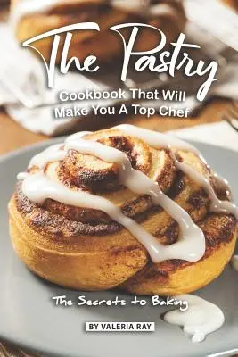 The Pastry Cookbook That Will Make You A Top Chef: Los secretos de la repostería - The Pastry Cookbook That Will Make You A Top Chef: The Secrets to Baking