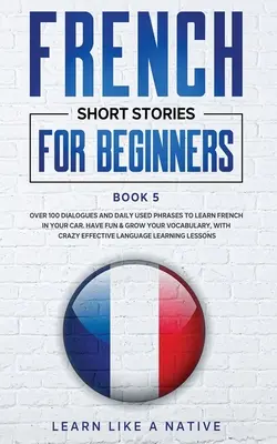 Cuentos Cortos en Francés para Principiantes Libro 5: Más de 100 Diálogos y Frases de Uso Diario para Aprender Francés en tu Coche. Diviértase y amplíe su vocabulario, con - French Short Stories for Beginners Book 5: Over 100 Dialogues and Daily Used Phrases to Learn French in Your Car. Have Fun & Grow Your Vocabulary, wit