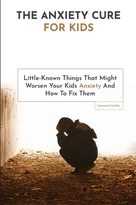 La cura de la ansiedad para los niños: Cosas Poco Conocidas Que Pueden Empeorar La Ansiedad De Sus Hijos Y Cómo Solucionarlas - The Anxiety Cure For Kids: Little-Known Things That Might Worsen Your Kids Anxiety And How To Fix Them