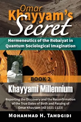 El Secreto de Omar Khayyam: Hermenéutica del Robaiyat en la Imaginación Sociológica Cuántica: Libro 2: Khayyami Millennium: Reportaje sobre el descubrimiento - Omar Khayyam's Secret: Hermeneutics of the Robaiyat in Quantum Sociological Imagination: Book 2: Khayyami Millennium: Reporting the Discovery