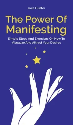 El Poder De Manifestar: Sencillos Pasos Y Ejercicios Para Visualizar Y Atraer Tus Deseos - The Power Of Manifesting: Simple Steps And Exercises On How To Visualize And Attract Your Desires