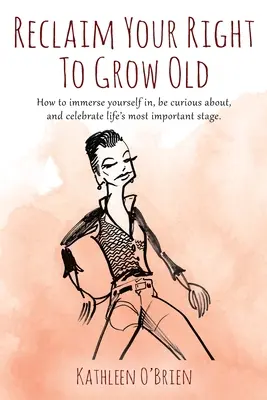 Reclama tu derecho a envejecer: Cómo sumergirse, sentir curiosidad y celebrar la etapa más importante de la vida. - Reclaim Your Right To Grow Old: How to immerse yourself in, be curious about, and celebrate life's most important stage.