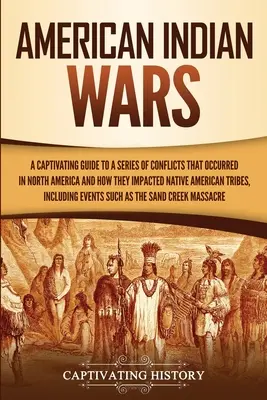 American Indian Wars: A Captivating Guide to a Series of Conflicts That Occurred in North America and How They Impacted Native American Trib