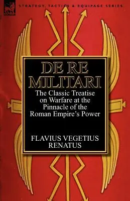 De Re Militari (Sobre asuntos militares): el tratado clásico sobre la guerra en la cúspide del poder del Imperio Romano - De Re Militari (Concerning Military Affairs): the Classic Treatise on Warfare at the Pinnacle of the Roman Empire's Power