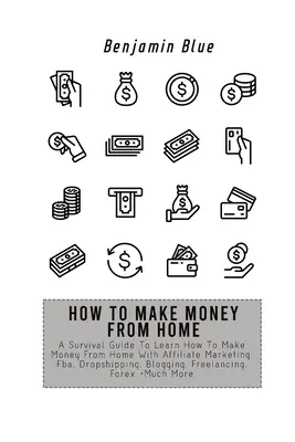 Cómo ganar dinero desde casa: A Survival Guide To Learn How To Make Money From Home With Affiliate Marketing, Fba, Dropshipping, Blogging, Freelanci - How to Make Money from Home: A Survival Guide To Learn How To Make Money From Home With Affiliate Marketing, Fba, Dropshipping, Blogging, Freelanci