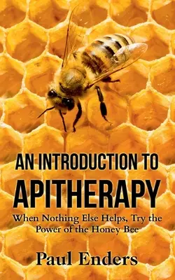 Introducción a la apiterapia: Cuando nada más ayuda, pruebe el poder de la abeja de la miel - An Introduction To Apitherapy: When Nothing Else Helps, Try the Power of the Honey Bee
