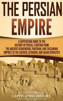 El Imperio Persa: Una guía cautivadora de la historia de Persia, desde los antiguos imperios aqueménida, parto y sasánida hasta el imperio sasánida. - The Persian Empire: A Captivating Guide to the History of Persia, Starting from the Ancient Achaemenid, Parthian, and Sassanian Empires to