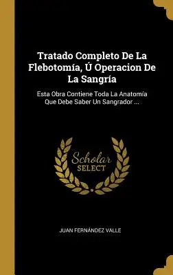 Complete Treatise On Phlebotomy, Operation Of The Bleeder: This Work Contains All The Anatomy That A Bleeder Should Know ... - Tratado Completo De La Flebotoma,  Operacion De La Sangra: Esta Obra Contiene Toda La Anatoma Que Debe Saber Un Sangrador ...