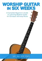 Guitarra de Adoración en Seis Semanas: Una guía completa para principiantes para aprender guitarra rítmica para la música de adoración cristiana - Worship Guitar In Six Weeks: A Complete Beginner's Guide to Learning Rhythm Guitar for Christian Worship Music