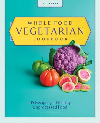 Libro de cocina vegetariana integral: 135 Recetas de Comida Sana y No Procesada - Whole Food Vegetarian Cookbook: 135 Recipes for Healthy, Unprocessed Food