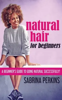 Natural Hair For Beginners: Guía para principiantes sobre cómo llevar un cabello natural con éxito. - Natural Hair For Beginners: A Beginner's Guide To Going Natural Successfully!