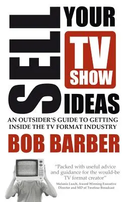 Venda sus ideas para programas de televisión - Guía para entrar en la industria de los formatos televisivos - Sell Your TV Show Ideas - An Outsider's Guide to Getting Inside the TV Format Industry