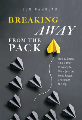 ¡Breaking Away from the Pack: How to Spend Your Career Currency to Work Smarter, Move Faster, and Reach to the Top! - Breaking Away from the Pack: How to Spend Your Career Currency to Work Smarter, Move Faster, and Reach the Top!