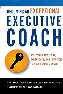 Cómo convertirse en un entrenador ejecutivo excepcional: Utiliza tus conocimientos, experiencia e intuición para ayudar a los líderes a sobresalir - Becoming an Exceptional Executive Coach: Use Your Knowledge, Experience, and Intuition to Help Leaders Excel