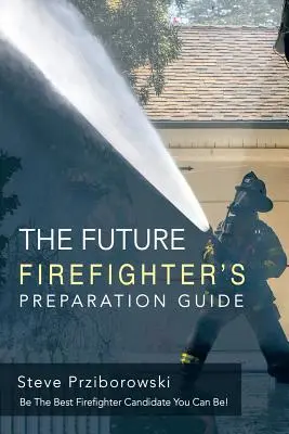 Guía de preparación del futuro bombero: ¡Sea el Mejor Candidato a Bombero Que Pueda! - The Future Firefighter's Preparation Guide: Be the Best Firefighter Candidate You Can Be!