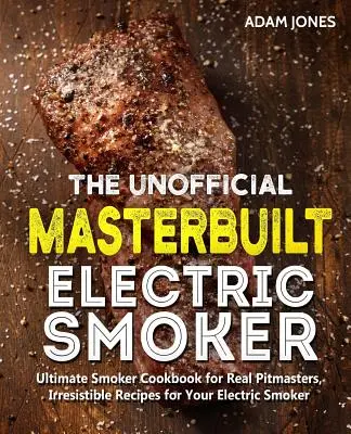 El libro de cocina no oficial del ahumador eléctrico Masterbuilt: Recetas irresistibles para su ahumador eléctrico. - The Unofficial Masterbuilt Electric Smoker Cookbook: Ultimate Smoker Cookbook for Real Pitmasters, Irresistible Recipes for Your Electric Smoker