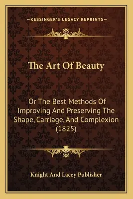 El arte de la belleza: O los mejores métodos para mejorar y conservar la forma, el porte y la complexión (1825) - The Art Of Beauty: Or The Best Methods Of Improving And Preserving The Shape, Carriage, And Complexion (1825)