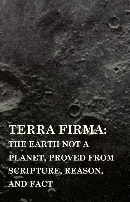 Terra Firma: la Tierra no es un planeta, demostrado por las Escrituras, la razón y los hechos - Terra Firma: the Earth Not a Planet, Proved from Scripture, Reason, and Fact