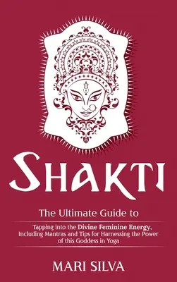 Shakti: La Guía Definitiva para Aprovechar la Energía Divina Femenina, Incluye Mantras y Consejos para Aprovechar el Poder del - Shakti: The Ultimate Guide to Tapping into the Divine Feminine Energy, Including Mantras and Tips for Harnessing the Power of