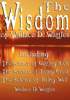 La sabiduría de Wallace D. Wattles - Incluye: La ciencia de hacerse rico, La ciencia de ser grande y La ciencia de estar bien - The Wisdom of Wallace D. Wattles - Including: The Science of Getting Rich, The Science of Being Great & The Science of Being Well